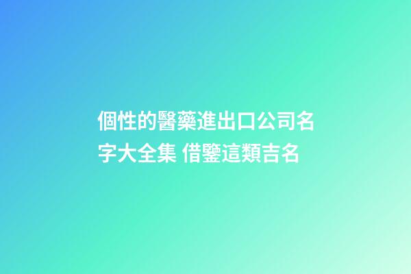 個性的醫藥進出口公司名字大全集 借鑒這類吉名